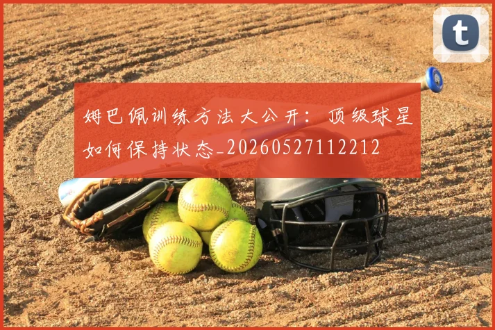 姆巴佩训练方法大公开：顶级球星如何保持状态_20260527112212