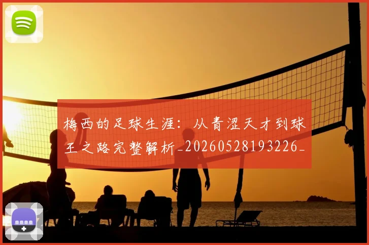 梅西的足球生涯:从青涩天才到球王之路完整解析_20260528193226_20260609223438