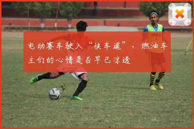 电动赛车驶入“快车道”,燃油车主们的心情是否早已凉透