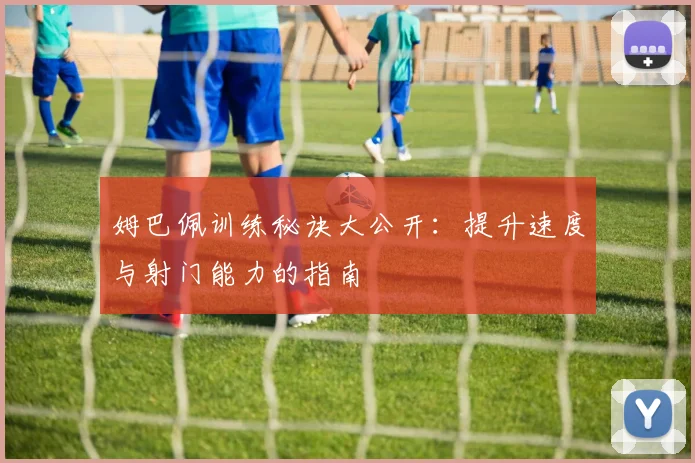 姆巴佩训练秘诀大公开：提升速度与射门能力的指南