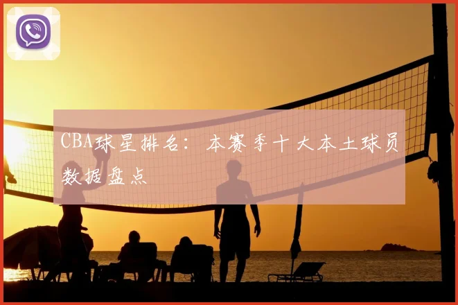 CBA球星排名:本赛季十大本土球员数据盘点