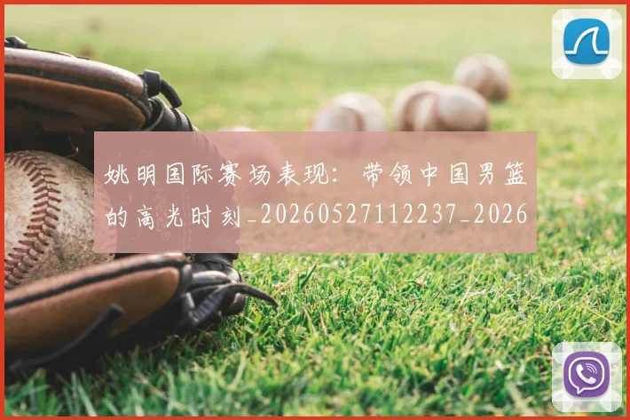 姚明国际赛场表现:带领中国男篮的高光时刻_20260527112237_20260609132924