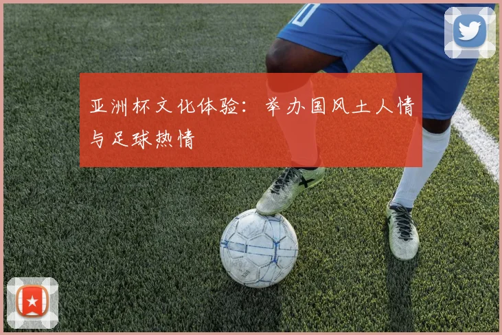 亚洲杯文化体验:举办国风土人情与足球热情
