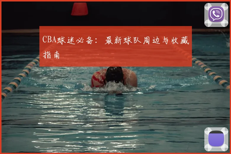 CBA球迷必备：最新球队周边与收藏指南