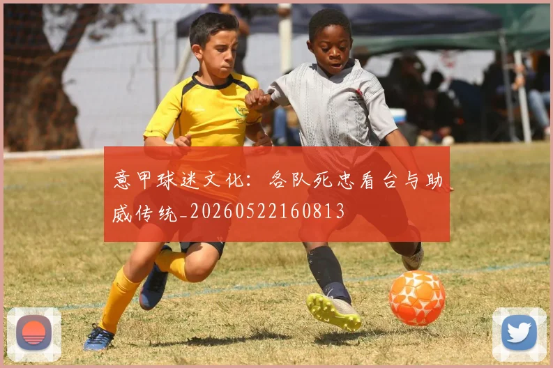意甲球迷文化:各队死忠看台与助威传统_20260522160813