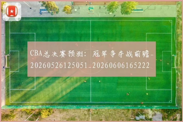 CBA总决赛预测:冠军争夺战前瞻_20260526125051_20260606165222