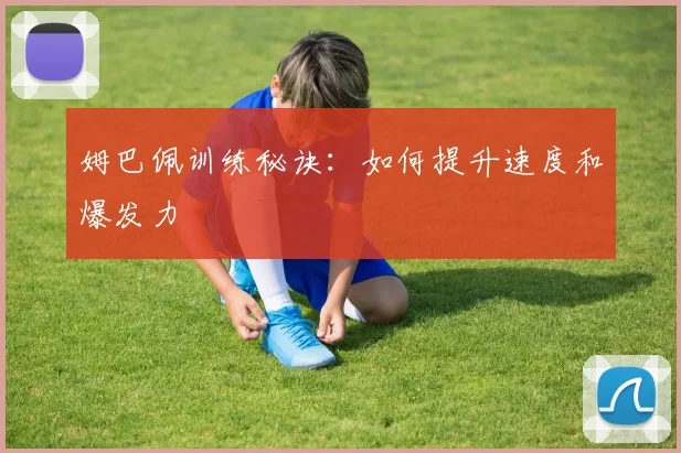 姆巴佩训练秘诀：如何提升速度和爆发力