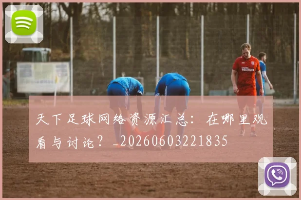 天下足球网络资源汇总:在哪里观看与讨论?_20260603221835