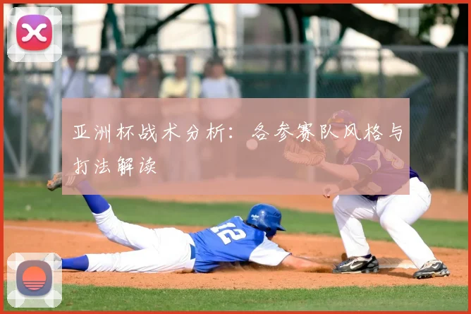 亚洲杯战术分析:各参赛队风格与打法解读