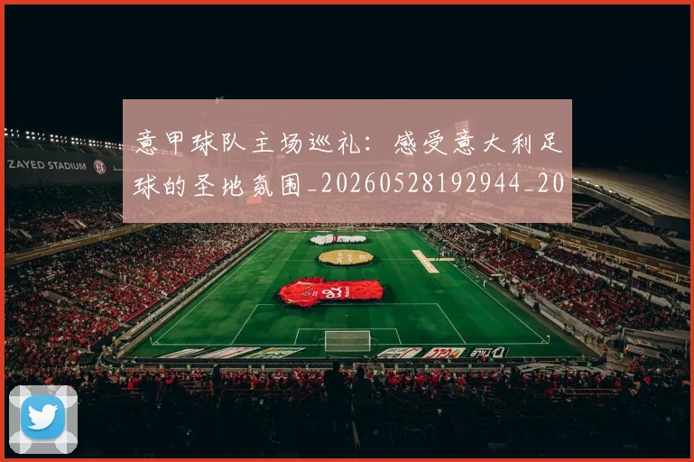 意甲球队主场巡礼:感受意大利足球的圣地氛围_20260528192944_20260609194531