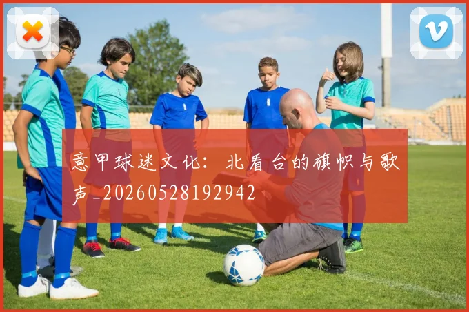 意甲球迷文化：北看台的旗帜与歌声_20260528192942