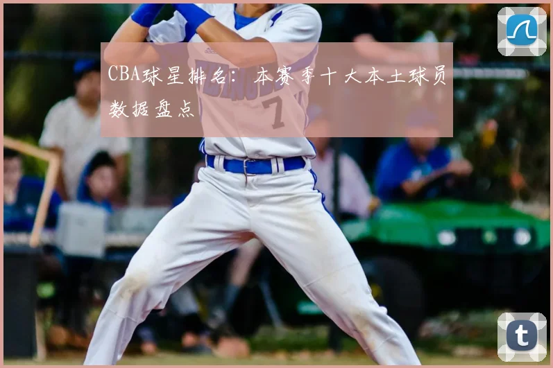 CBA球星排名:本赛季十大本土球员数据盘点