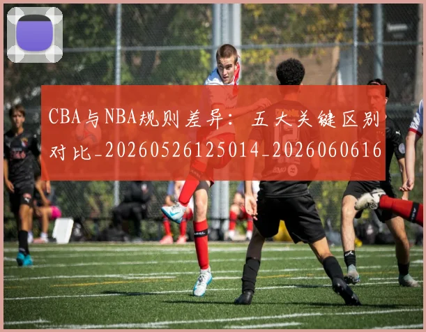 CBA与NBA规则差异:五大关键区别对比_20260526125014_20260606165135