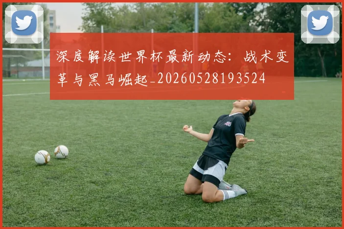深度解读世界杯最新动态：战术变革与黑马崛起_20260528193524