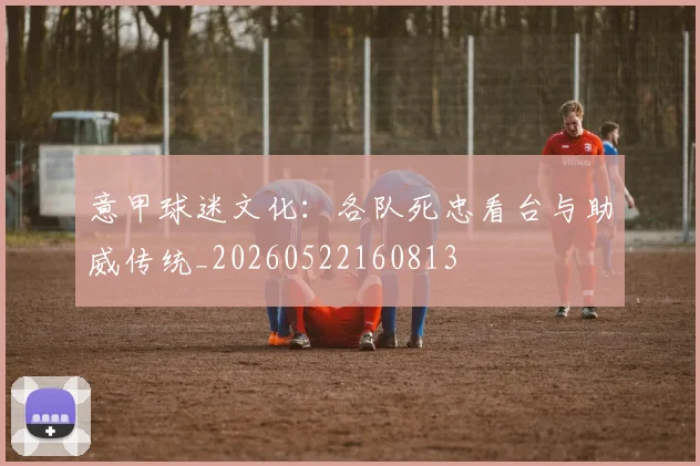 意甲球迷文化:各队死忠看台与助威传统_20260522160813