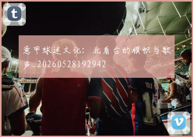 意甲球迷文化：北看台的旗帜与歌声_20260528192942