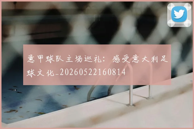 意甲球队主场巡礼：感受意大利足球文化_20260522160814