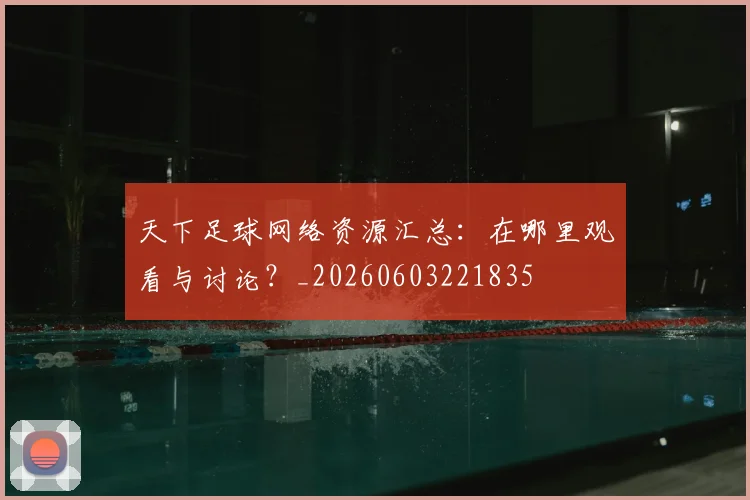 天下足球网络资源汇总:在哪里观看与讨论?_20260603221835