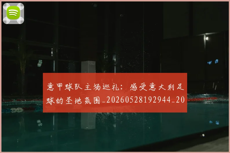意甲球队主场巡礼:感受意大利足球的圣地氛围_20260528192944_20260609194531