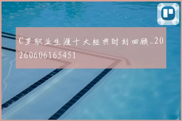 C罗职业生涯十大经典时刻回顾_20260606165451