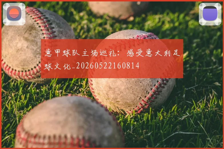 意甲球队主场巡礼：感受意大利足球文化_20260522160814