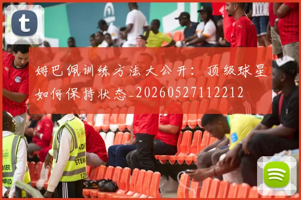姆巴佩训练方法大公开：顶级球星如何保持状态_20260527112212