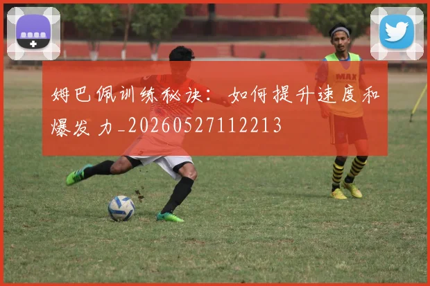 姆巴佩训练秘诀：如何提升速度和爆发力_20260527112213