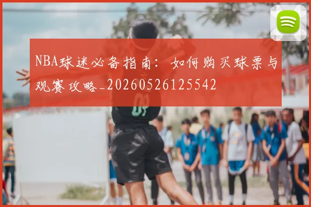 NBA球迷必备指南:如何购买球票与观赛攻略_20260526125542