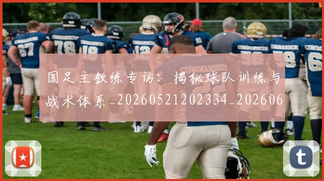 国足主教练专访:揭秘球队训练与战术体系_20260521202334_20260608142831